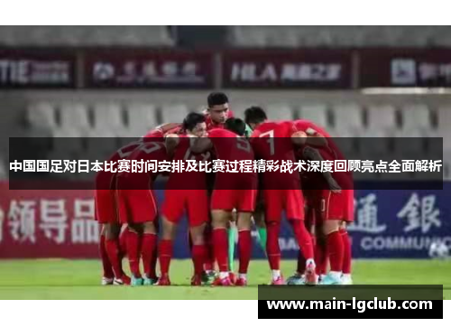 中国国足对日本比赛时间安排及比赛过程精彩战术深度回顾亮点全面解析