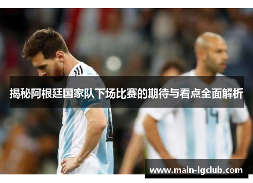 揭秘阿根廷国家队下场比赛的期待与看点全面解析