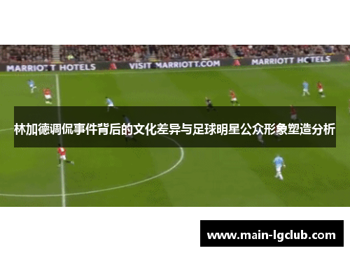 林加德调侃事件背后的文化差异与足球明星公众形象塑造分析