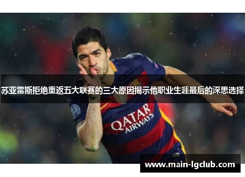 苏亚雷斯拒绝重返五大联赛的三大原因揭示他职业生涯最后的深思选择