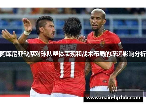 阿库尼亚缺席对球队整体表现和战术布局的深远影响分析 阿库尼亚缺席对球队整体表现和战术布局的深远影响分析