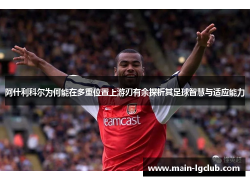 阿什利科尔为何能在多重位置上游刃有余探析其足球智慧与适应能力 阿什利科尔为何能在多重位置上游刃有余探析其足球智慧与适应能力