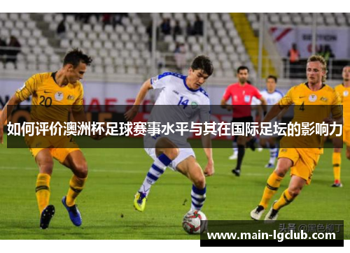 如何评价澳洲杯足球赛事水平与其在国际足坛的影响力 如何评价澳洲杯足球赛事水平与其在国际足坛的影响力