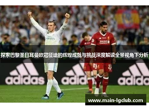 探索巴黎圣日耳曼欧冠征途的辉煌成就与挑战深度解读全景视角下分析 探索巴黎圣日耳曼欧冠征途的辉煌成就与挑战深度解读全景视角下分析