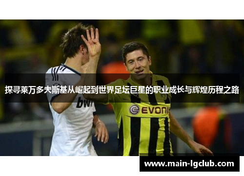 探寻莱万多夫斯基从崛起到世界足坛巨星的职业成长与辉煌历程之路 探寻莱万多夫斯基从崛起到世界足坛巨星的职业成长与辉煌历程之路