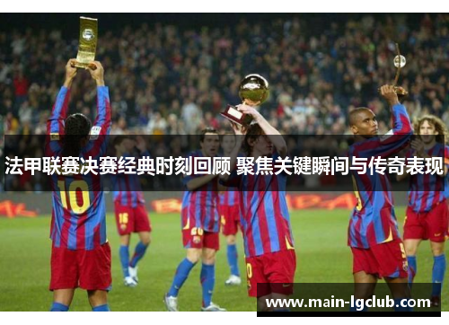 法甲联赛决赛经典时刻回顾 聚焦关键瞬间与传奇表现 法甲联赛决赛经典时刻回顾 聚焦关键瞬间与传奇表现