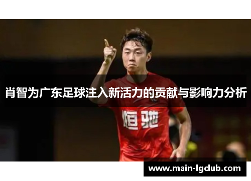 肖智为广东足球注入新活力的贡献与影响力分析 肖智为广东足球注入新活力的贡献与影响力分析