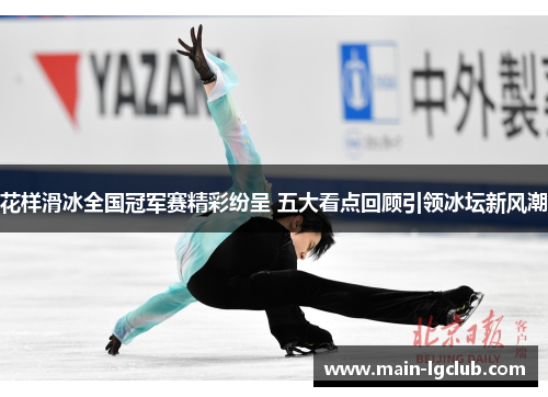 花样滑冰全国冠军赛精彩纷呈 五大看点回顾引领冰坛新风潮 花样滑冰全国冠军赛精彩纷呈 五大看点回顾引领冰坛新风潮