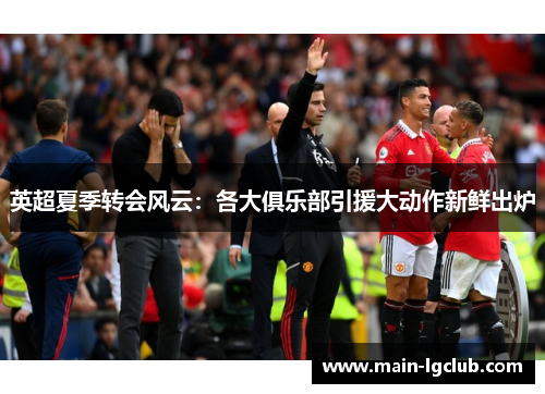 英超夏季转会风云：各大俱乐部引援大动作新鲜出炉