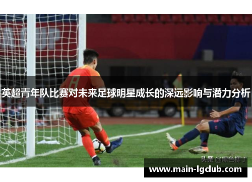 英超青年队比赛对未来足球明星成长的深远影响与潜力分析