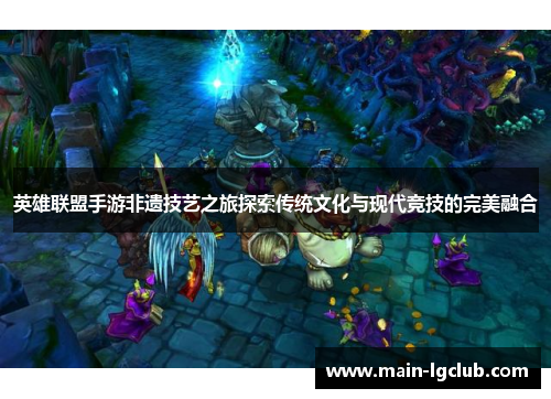 英雄联盟手游非遗技艺之旅探索传统文化与现代竞技的完美融合