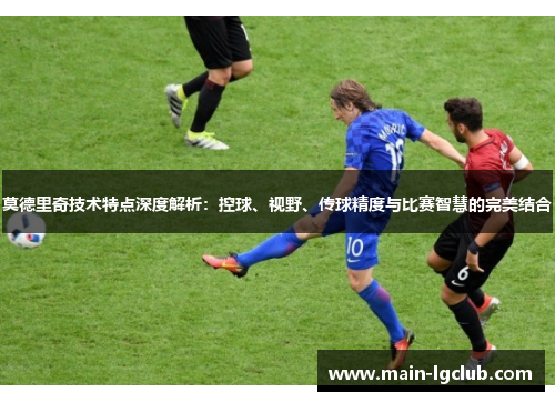 莫德里奇技术特点深度解析：控球、视野、传球精度与比赛智慧的完美结合