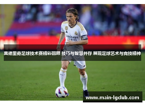 莫德里奇足球技术赛精彩回顾 技巧与智慧并存 展现足球艺术与竞技精神
