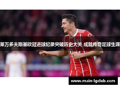 莱万多夫斯基欧冠进球纪录突破历史大关 成就传奇足球生涯