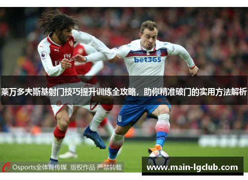 莱万多夫斯基射门技巧提升训练全攻略，助你精准破门的实用方法解析