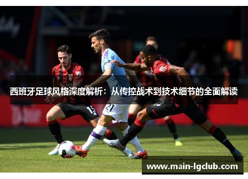 西班牙足球风格深度解析：从传控战术到技术细节的全面解读