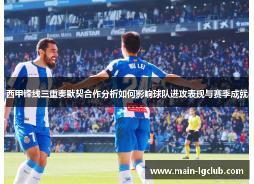 西甲锋线三重奏默契合作分析如何影响球队进攻表现与赛季成就