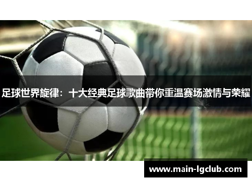 足球世界旋律：十大经典足球歌曲带你重温赛场激情与荣耀