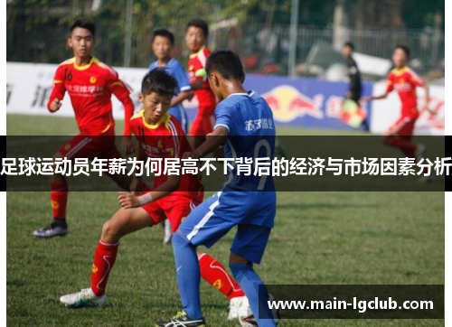 足球运动员年薪为何居高不下背后的经济与市场因素分析 足球运动员年薪为何居高不下背后的经济与市场因素分析