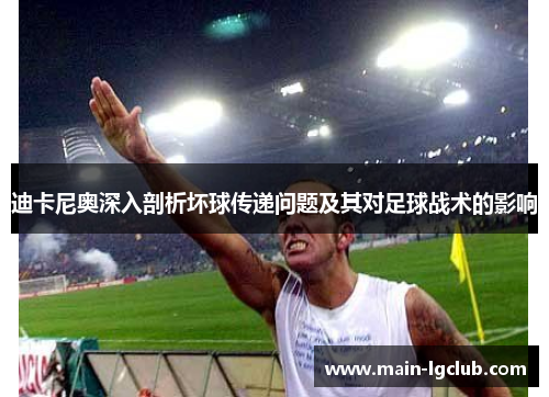 迪卡尼奥深入剖析坏球传递问题及其对足球战术的影响 迪卡尼奥深入剖析坏球传递问题及其对足球战术的影响
