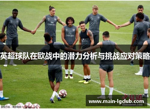 英超球队在欧战中的潜力分析与挑战应对策略 英超球队在欧战中的潜力分析与挑战应对策略