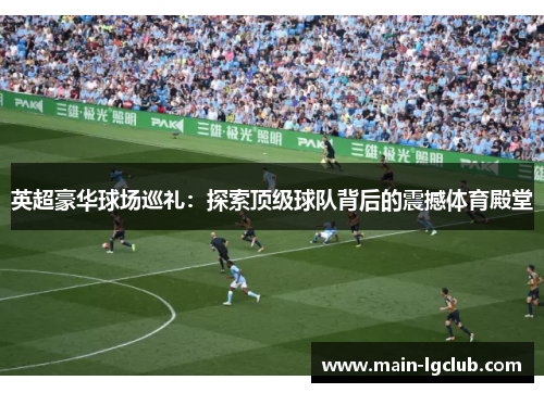 英超豪华球场巡礼:探索顶级球队背后的震撼体育殿堂 英超豪华球场巡礼:探索顶级球队背后的震撼体育殿堂