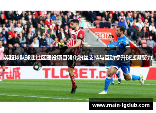 英超球队球迷社区建设项目强化粉丝支持与互动提升球迷凝聚力 英超球队球迷社区建设项目强化粉丝支持与互动提升球迷凝聚力