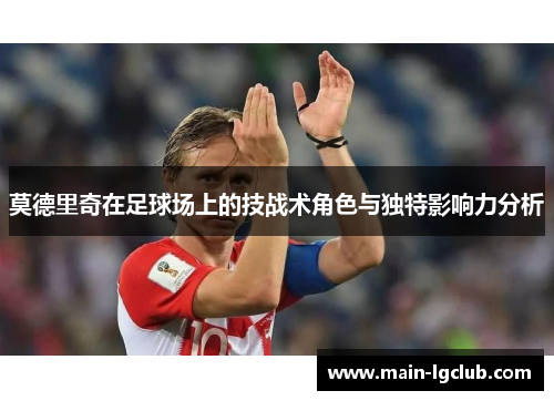 莫德里奇在足球场上的技战术角色与独特影响力分析 莫德里奇在足球场上的技战术角色与独特影响力分析