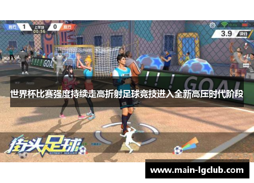 世界杯比赛强度持续走高折射足球竞技进入全新高压时代阶段 世界杯比赛强度持续走高折射足球竞技进入全新高压时代阶段