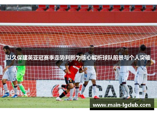 以久保建英亚冠赛季走势判断为核心解析球队前景与个人突破