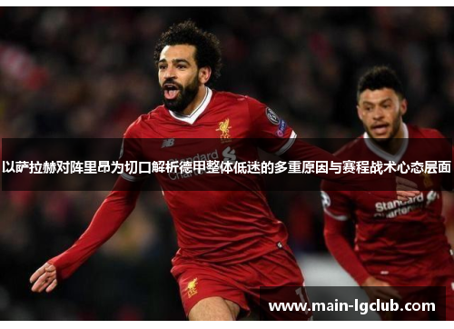 以萨拉赫对阵里昂为切口解析德甲整体低迷的多重原因与赛程战术心态层面