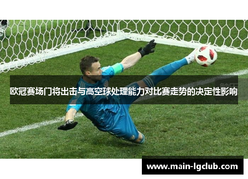 欧冠赛场门将出击与高空球处理能力对比赛走势的决定性影响