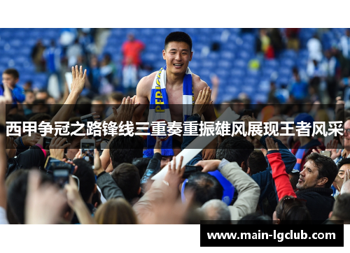 西甲争冠之路锋线三重奏重振雄风展现王者风采 西甲争冠之路锋线三重奏重振雄风展现王者风采