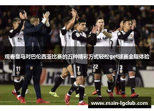 观看皇马对巴伦西亚比赛的五种精彩方式轻松get球赛全程体验