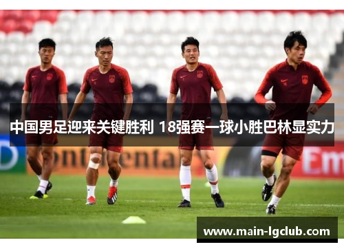 中国男足迎来关键胜利 18强赛一球小胜巴林显实力 中国男足迎来关键胜利 18强赛一球小胜巴林显实力