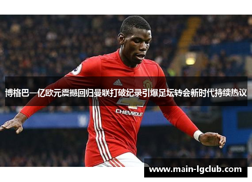 博格巴一亿欧元震撼回归曼联打破纪录引爆足坛转会新时代持续热议 博格巴一亿欧元震撼回归曼联打破纪录引爆足坛转会新时代持续热议