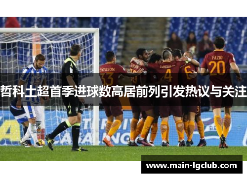 哲科土超首季进球数高居前列引发热议与关注 哲科土超首季进球数高居前列引发热议与关注