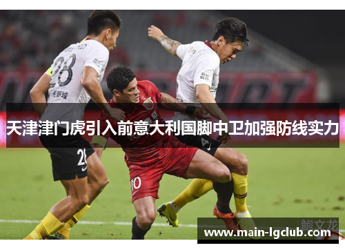 天津津门虎引入前意大利国脚中卫加强防线实力