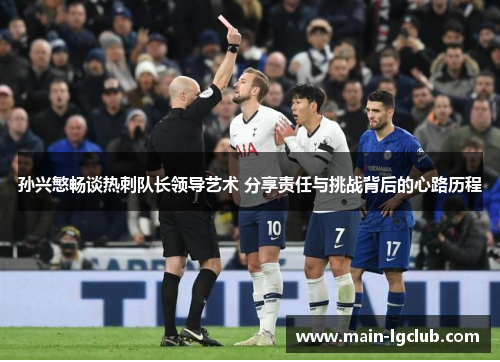 孙兴慜畅谈热刺队长领导艺术 分享责任与挑战背后的心路历程