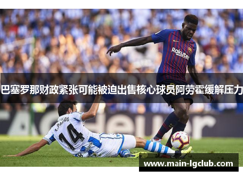 巴塞罗那财政紧张可能被迫出售核心球员阿劳霍缓解压力