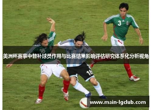 美洲杯赛事中替补球员作用与比赛结果影响评估研究体系化分析视角 美洲杯赛事中替补球员作用与比赛结果影响评估研究体系化分析视角