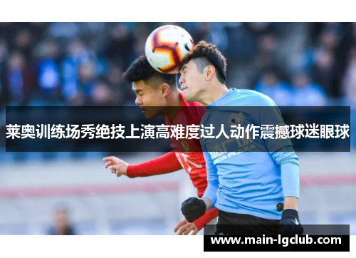 莱奥训练场秀绝技上演高难度过人动作震撼球迷眼球