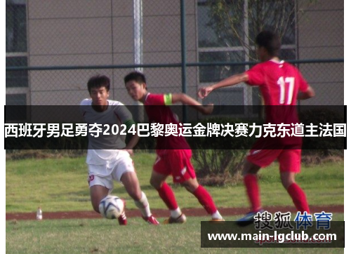 西班牙男足勇夺2024巴黎奥运金牌决赛力克东道主法国