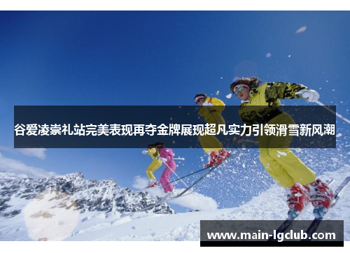 谷爱凌崇礼站完美表现再夺金牌展现超凡实力引领滑雪新风潮