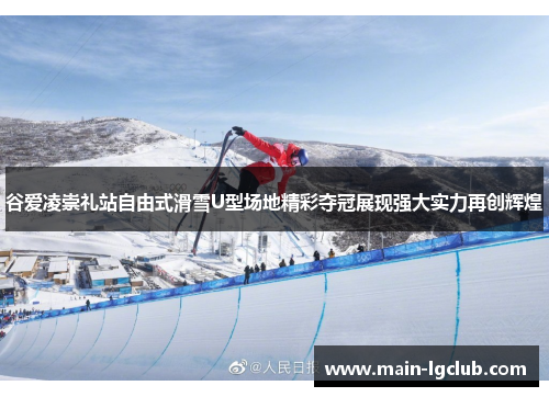 谷爱凌崇礼站自由式滑雪U型场地精彩夺冠展现强大实力再创辉煌