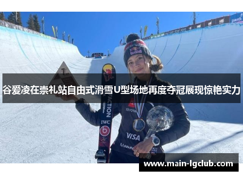 谷爱凌在崇礼站自由式滑雪U型场地再度夺冠展现惊艳实力