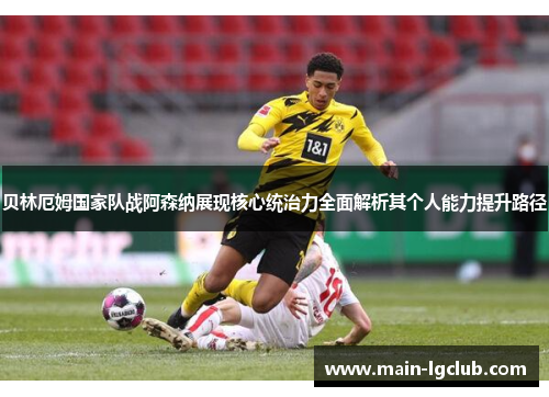 贝林厄姆国家队战阿森纳展现核心统治力全面解析其个人能力提升路径