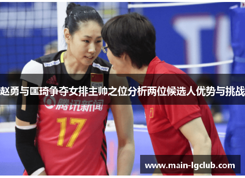 赵勇与匡琦争夺女排主帅之位分析两位候选人优势与挑战