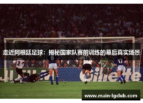 走近阿根廷足球：揭秘国家队赛前训练的幕后真实场景