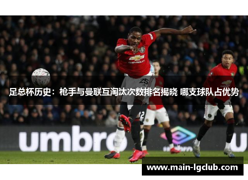 足总杯历史：枪手与曼联互淘汰次数排名揭晓 哪支球队占优势